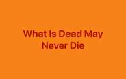 What Is Dead May Never Die